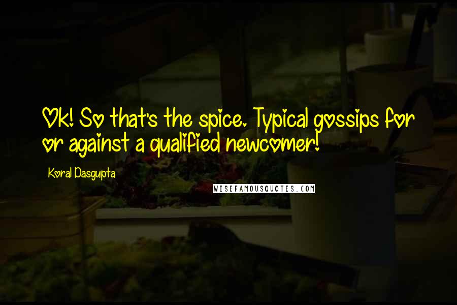 Koral Dasgupta Quotes: Ok! So that's the spice. Typical gossips for or against a qualified newcomer!