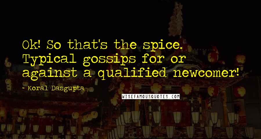Koral Dasgupta Quotes: Ok! So that's the spice. Typical gossips for or against a qualified newcomer!