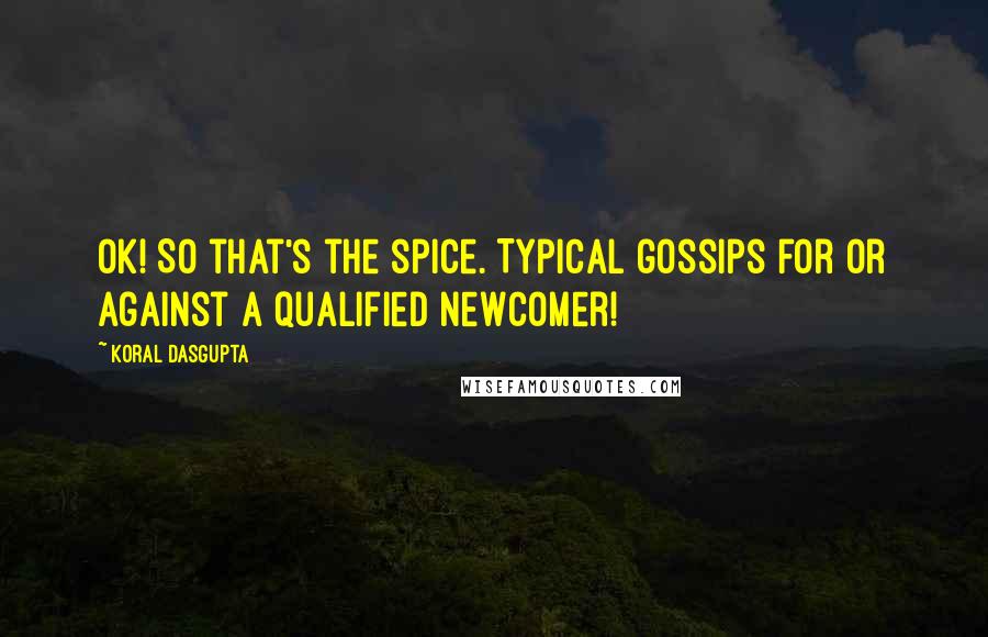 Koral Dasgupta Quotes: Ok! So that's the spice. Typical gossips for or against a qualified newcomer!