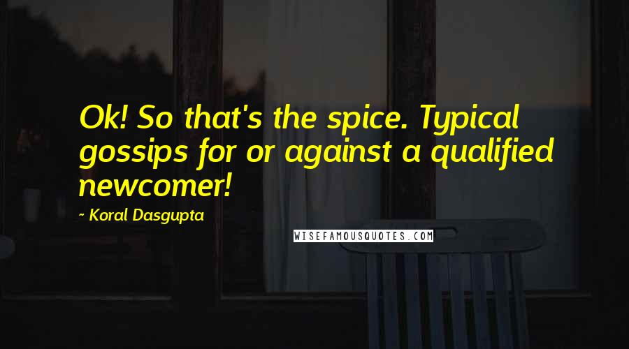 Koral Dasgupta Quotes: Ok! So that's the spice. Typical gossips for or against a qualified newcomer!