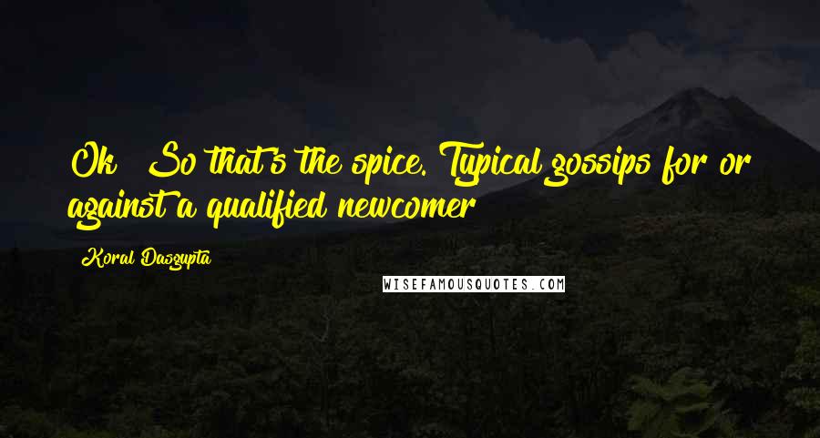 Koral Dasgupta Quotes: Ok! So that's the spice. Typical gossips for or against a qualified newcomer!