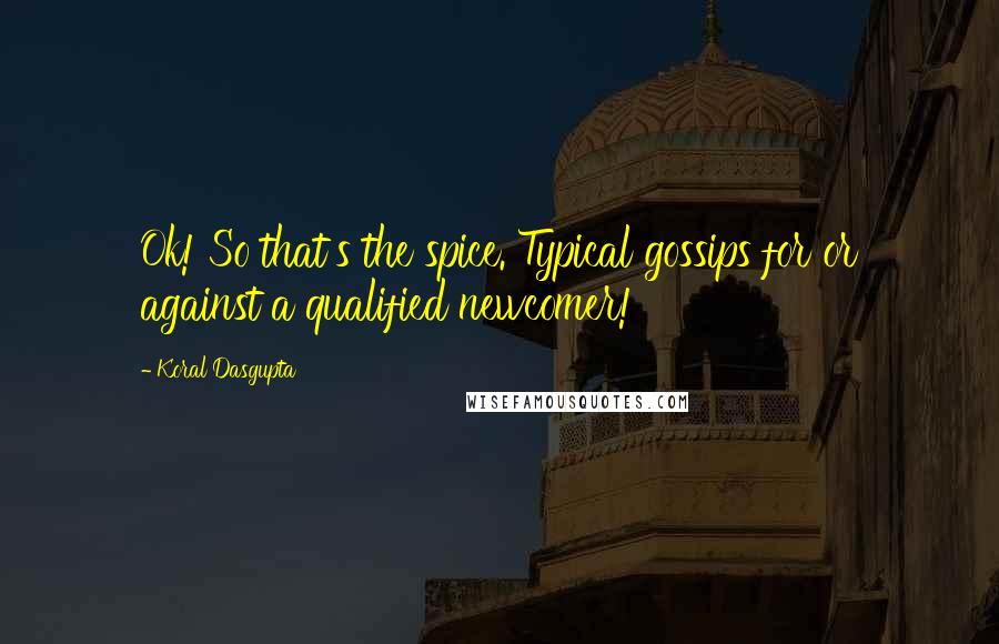 Koral Dasgupta Quotes: Ok! So that's the spice. Typical gossips for or against a qualified newcomer!