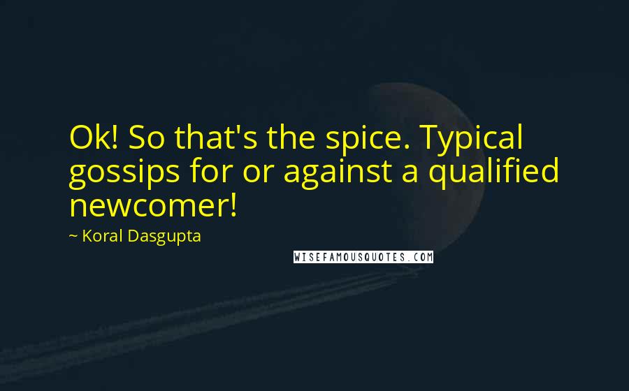 Koral Dasgupta Quotes: Ok! So that's the spice. Typical gossips for or against a qualified newcomer!