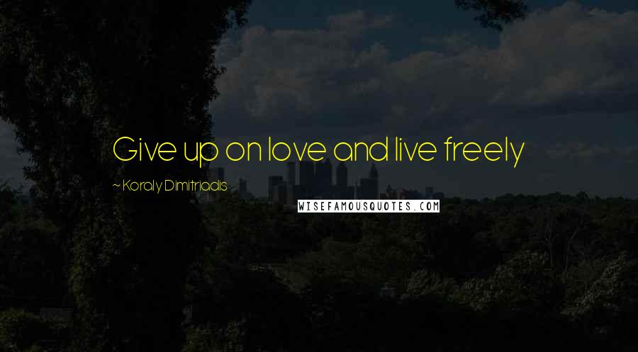Koraly Dimitriadis Quotes: Give up on love and live freely