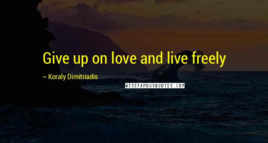 Koraly Dimitriadis Quotes: Give up on love and live freely