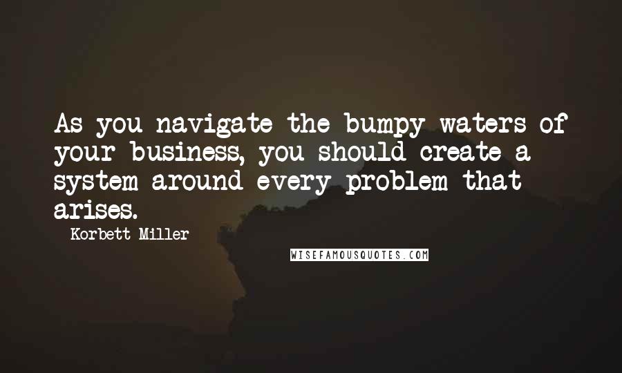 Korbett Miller Quotes: As you navigate the bumpy waters of your business, you should create a system around every problem that arises.