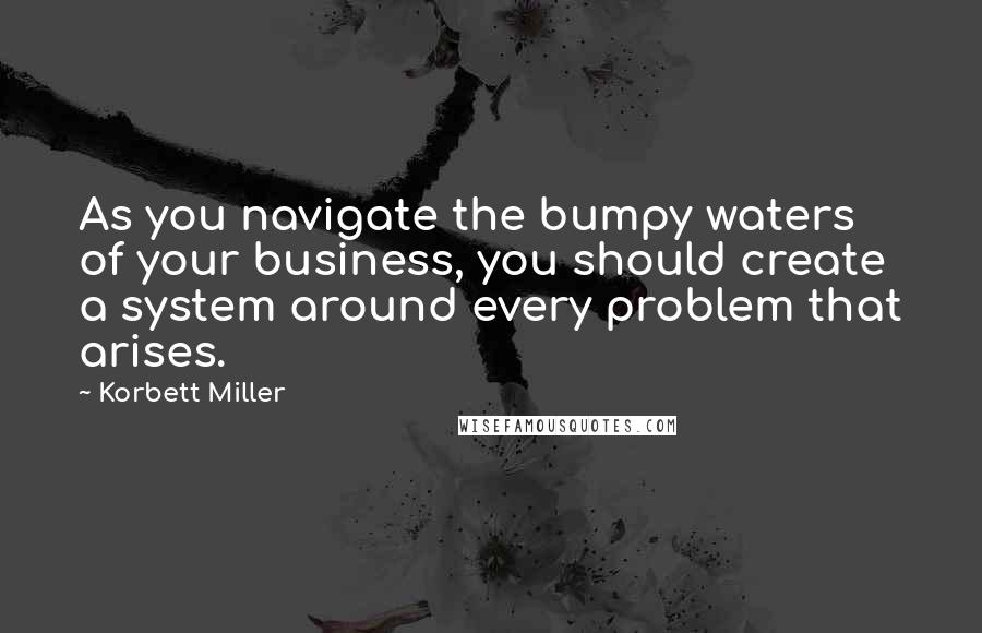 Korbett Miller Quotes: As you navigate the bumpy waters of your business, you should create a system around every problem that arises.