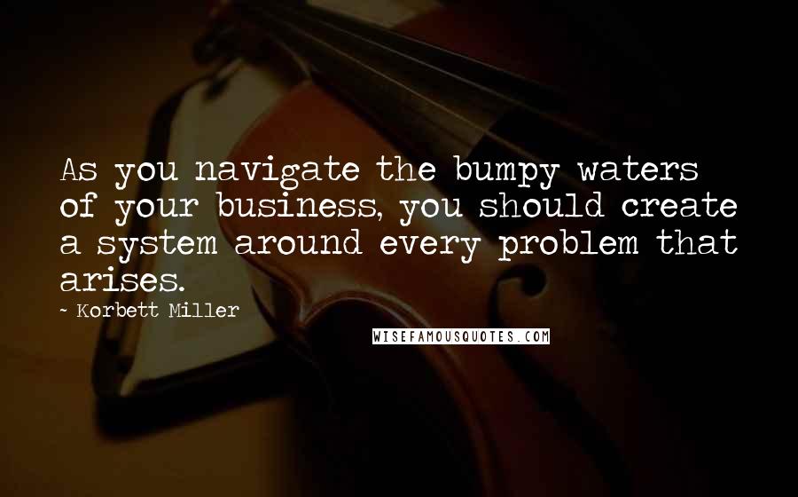 Korbett Miller Quotes: As you navigate the bumpy waters of your business, you should create a system around every problem that arises.