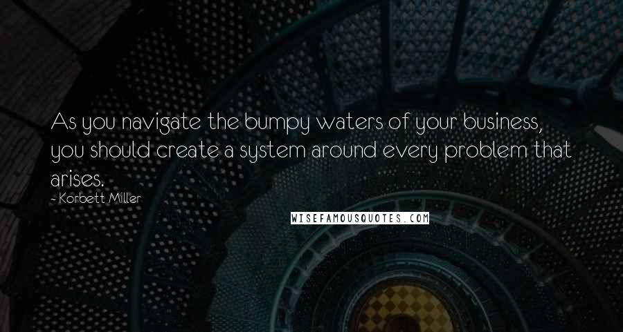 Korbett Miller Quotes: As you navigate the bumpy waters of your business, you should create a system around every problem that arises.