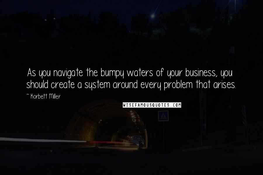 Korbett Miller Quotes: As you navigate the bumpy waters of your business, you should create a system around every problem that arises.