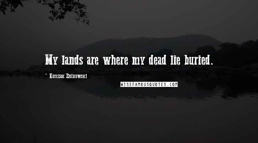 Korczak Ziolkowski Quotes: My lands are where my dead lie buried.