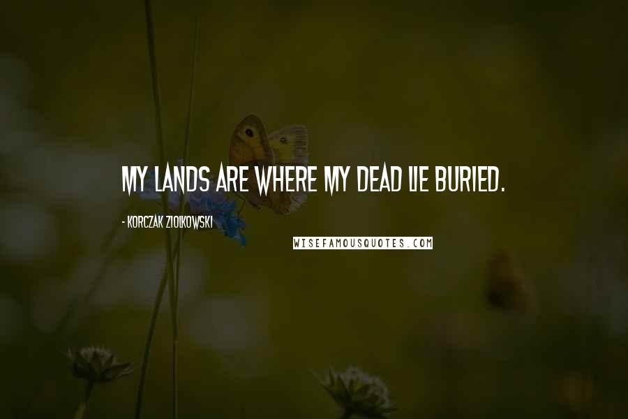 Korczak Ziolkowski Quotes: My lands are where my dead lie buried.