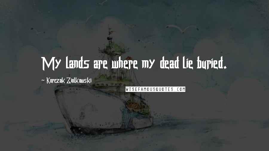 Korczak Ziolkowski Quotes: My lands are where my dead lie buried.