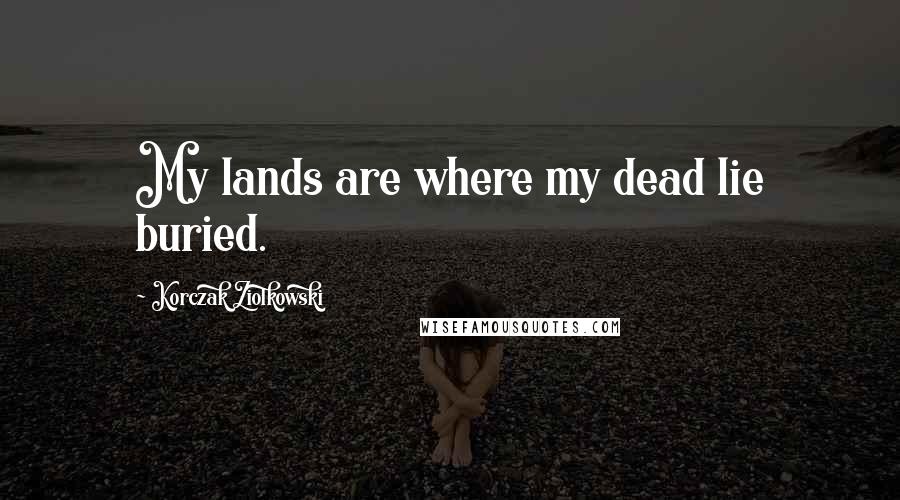 Korczak Ziolkowski Quotes: My lands are where my dead lie buried.