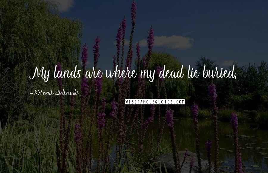 Korczak Ziolkowski Quotes: My lands are where my dead lie buried.