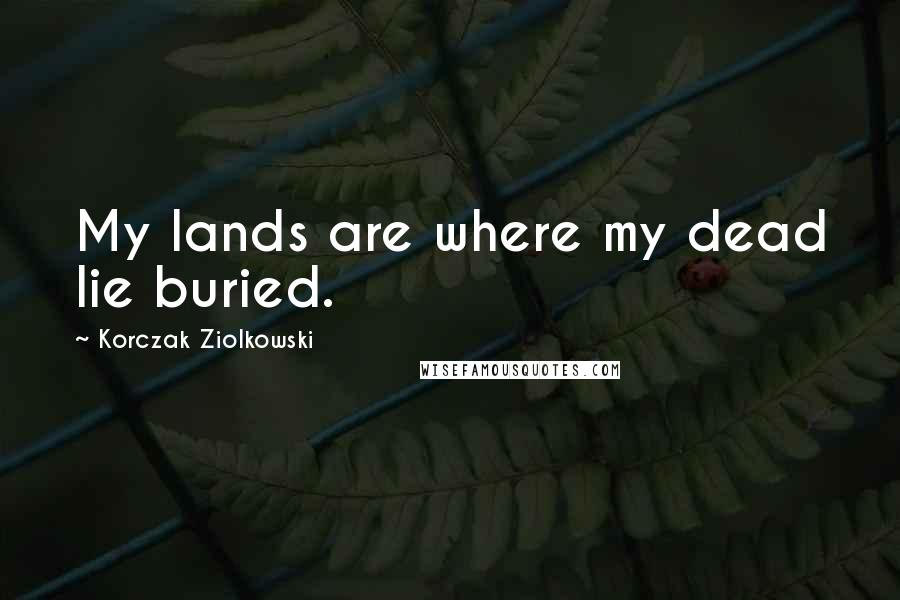 Korczak Ziolkowski Quotes: My lands are where my dead lie buried.