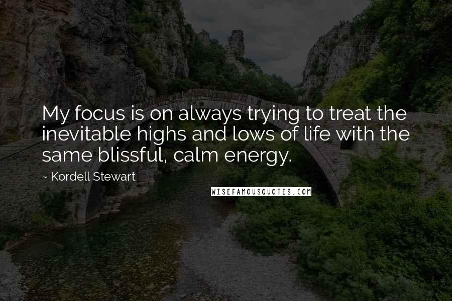 Kordell Stewart Quotes: My focus is on always trying to treat the inevitable highs and lows of life with the same blissful, calm energy.