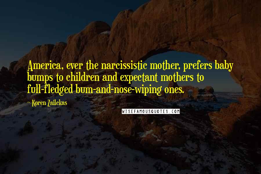 Koren Zailckas Quotes: America, ever the narcissistic mother, prefers baby bumps to children and expectant mothers to full-fledged bum-and-nose-wiping ones.