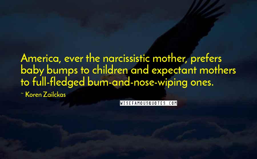 Koren Zailckas Quotes: America, ever the narcissistic mother, prefers baby bumps to children and expectant mothers to full-fledged bum-and-nose-wiping ones.