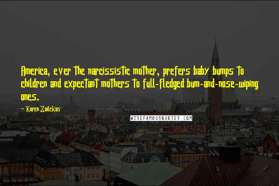 Koren Zailckas Quotes: America, ever the narcissistic mother, prefers baby bumps to children and expectant mothers to full-fledged bum-and-nose-wiping ones.