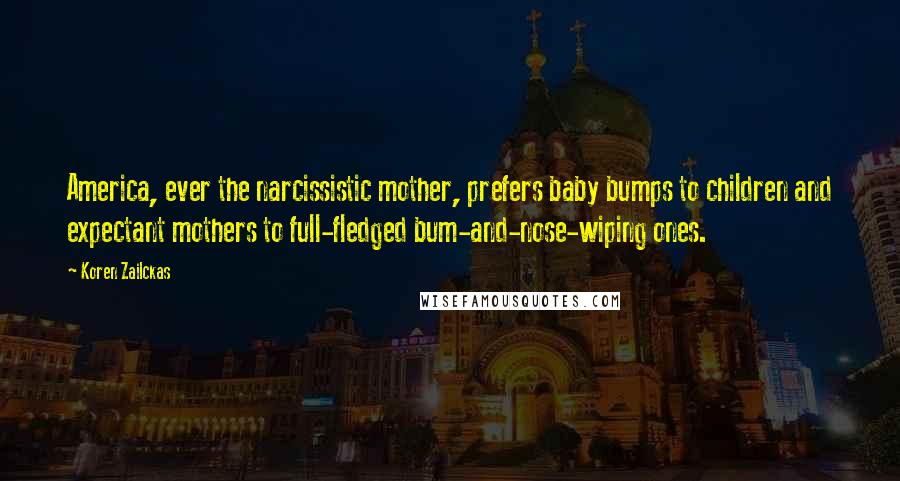 Koren Zailckas Quotes: America, ever the narcissistic mother, prefers baby bumps to children and expectant mothers to full-fledged bum-and-nose-wiping ones.