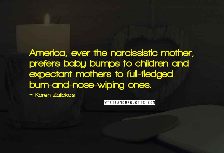 Koren Zailckas Quotes: America, ever the narcissistic mother, prefers baby bumps to children and expectant mothers to full-fledged bum-and-nose-wiping ones.