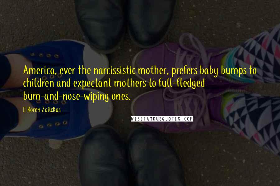 Koren Zailckas Quotes: America, ever the narcissistic mother, prefers baby bumps to children and expectant mothers to full-fledged bum-and-nose-wiping ones.