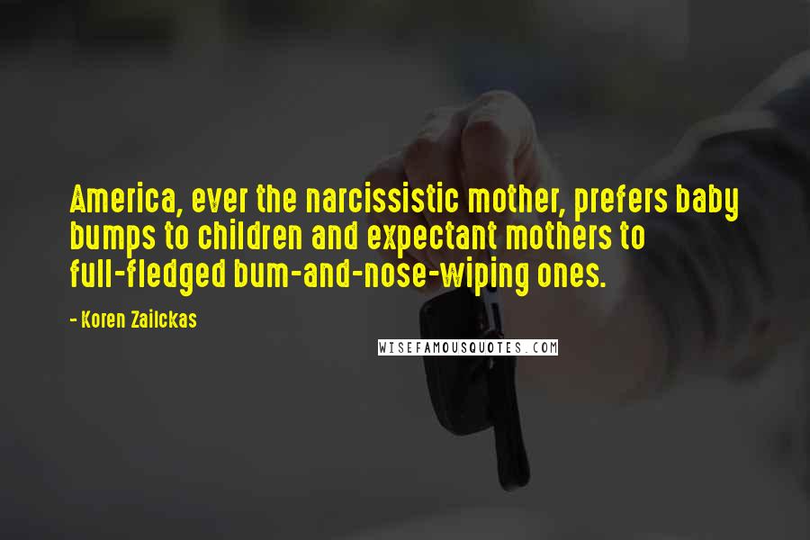 Koren Zailckas Quotes: America, ever the narcissistic mother, prefers baby bumps to children and expectant mothers to full-fledged bum-and-nose-wiping ones.