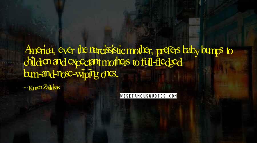 Koren Zailckas Quotes: America, ever the narcissistic mother, prefers baby bumps to children and expectant mothers to full-fledged bum-and-nose-wiping ones.