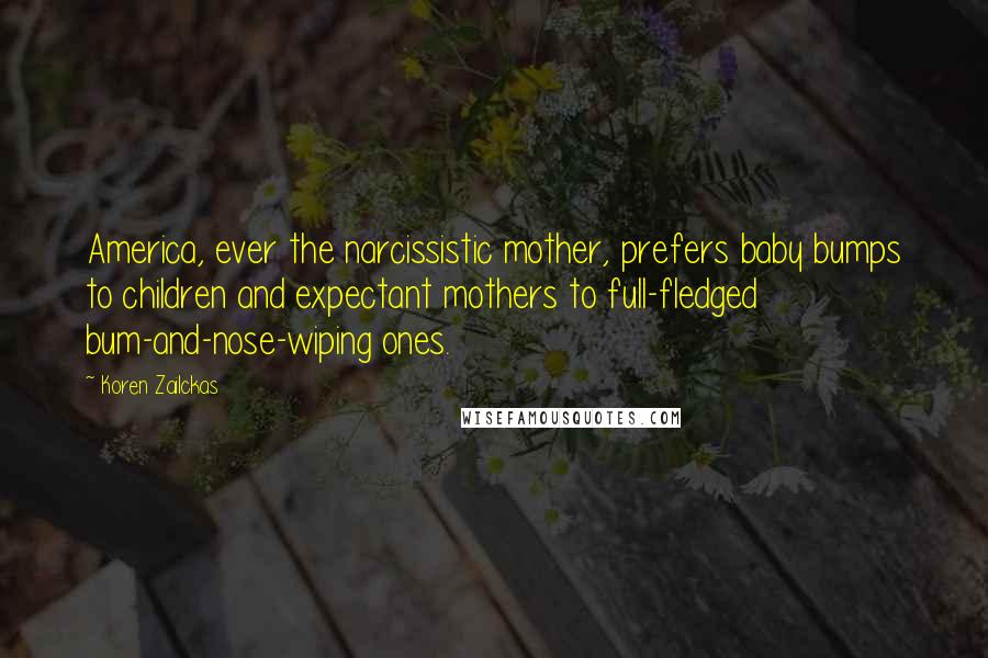 Koren Zailckas Quotes: America, ever the narcissistic mother, prefers baby bumps to children and expectant mothers to full-fledged bum-and-nose-wiping ones.