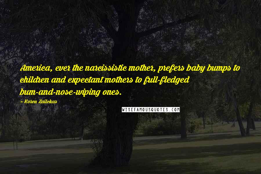 Koren Zailckas Quotes: America, ever the narcissistic mother, prefers baby bumps to children and expectant mothers to full-fledged bum-and-nose-wiping ones.