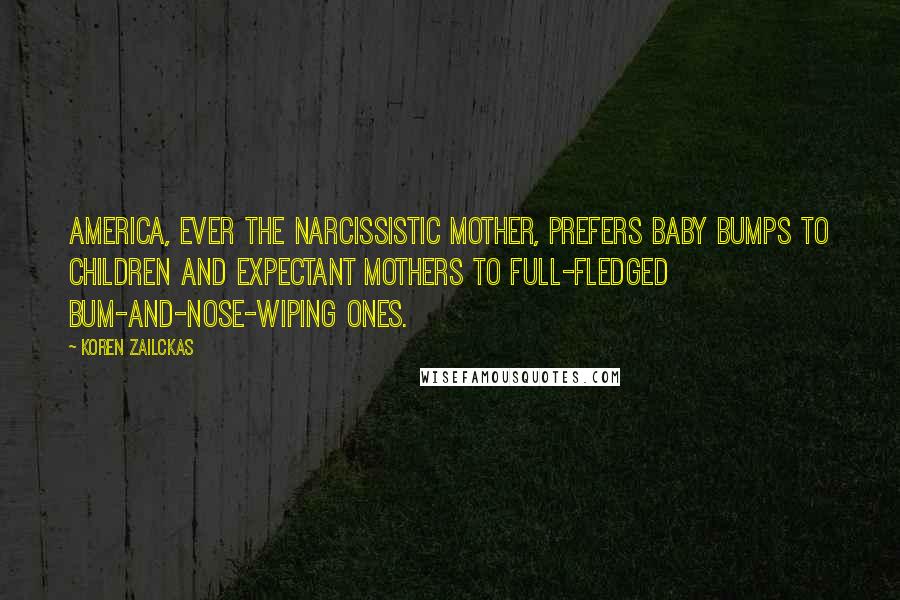 Koren Zailckas Quotes: America, ever the narcissistic mother, prefers baby bumps to children and expectant mothers to full-fledged bum-and-nose-wiping ones.