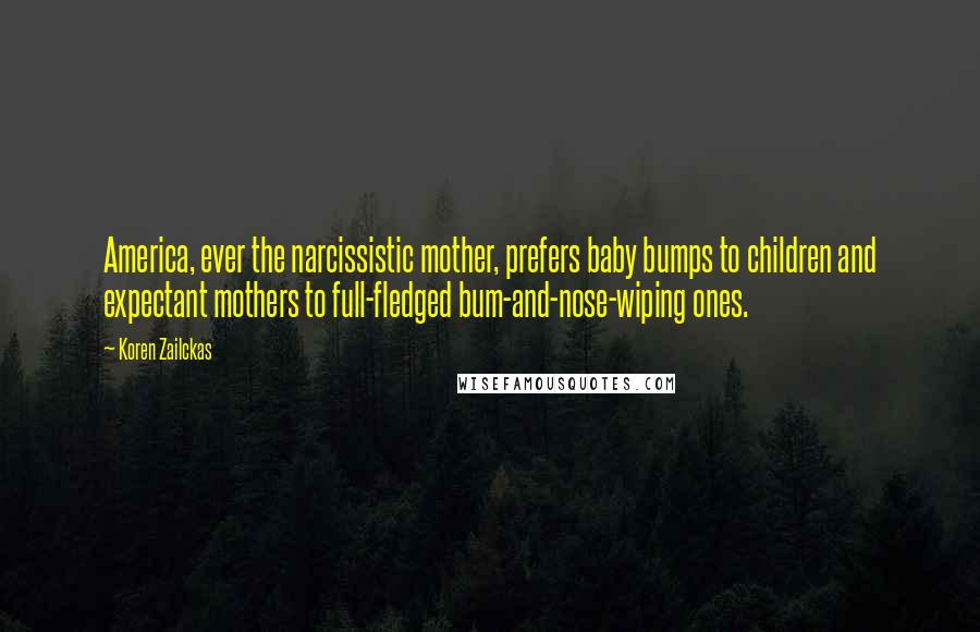 Koren Zailckas Quotes: America, ever the narcissistic mother, prefers baby bumps to children and expectant mothers to full-fledged bum-and-nose-wiping ones.