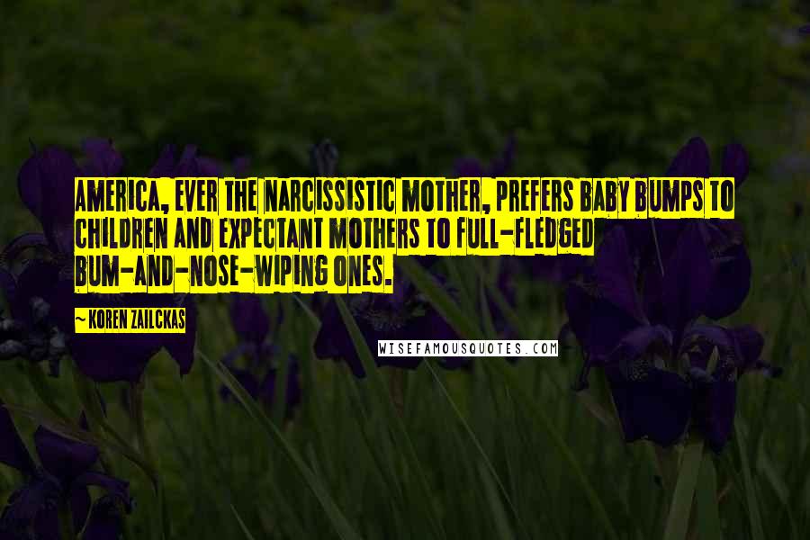 Koren Zailckas Quotes: America, ever the narcissistic mother, prefers baby bumps to children and expectant mothers to full-fledged bum-and-nose-wiping ones.