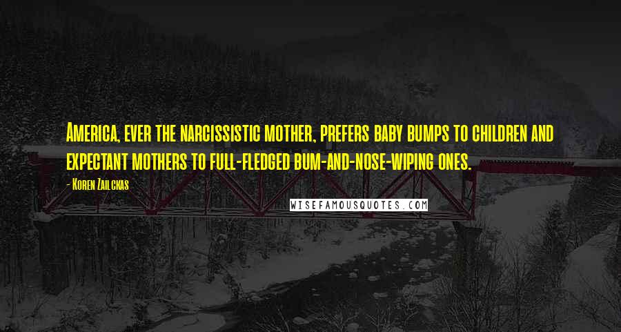 Koren Zailckas Quotes: America, ever the narcissistic mother, prefers baby bumps to children and expectant mothers to full-fledged bum-and-nose-wiping ones.