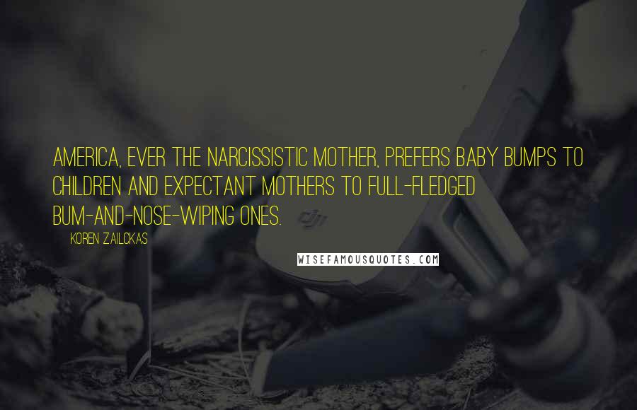 Koren Zailckas Quotes: America, ever the narcissistic mother, prefers baby bumps to children and expectant mothers to full-fledged bum-and-nose-wiping ones.