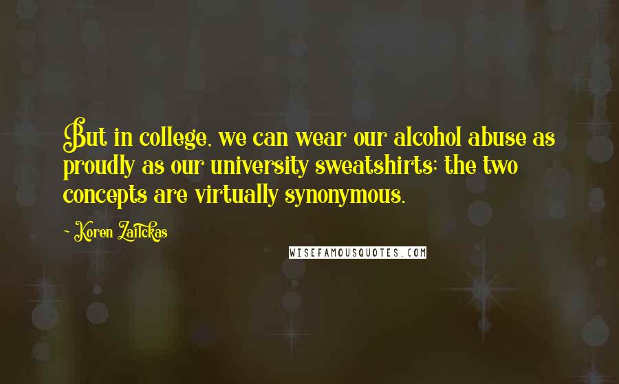 Koren Zailckas Quotes: But in college, we can wear our alcohol abuse as proudly as our university sweatshirts; the two concepts are virtually synonymous.