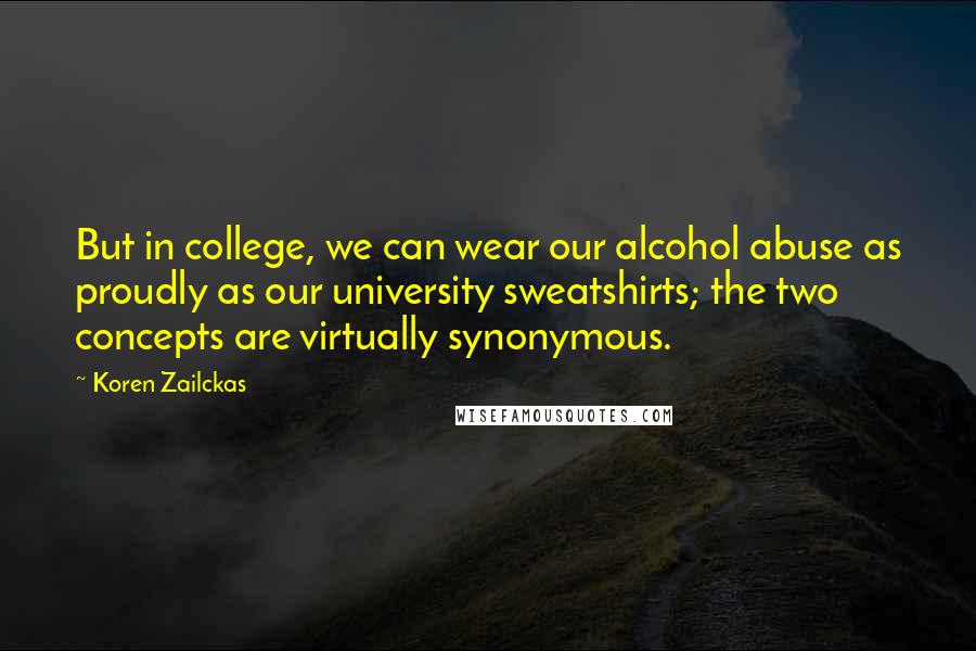 Koren Zailckas Quotes: But in college, we can wear our alcohol abuse as proudly as our university sweatshirts; the two concepts are virtually synonymous.