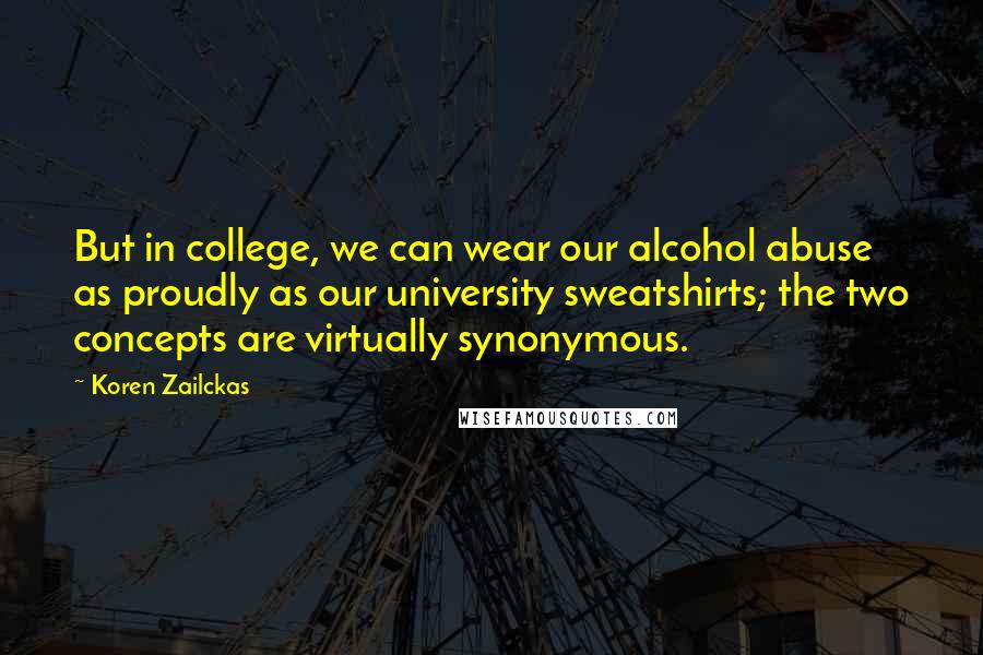 Koren Zailckas Quotes: But in college, we can wear our alcohol abuse as proudly as our university sweatshirts; the two concepts are virtually synonymous.