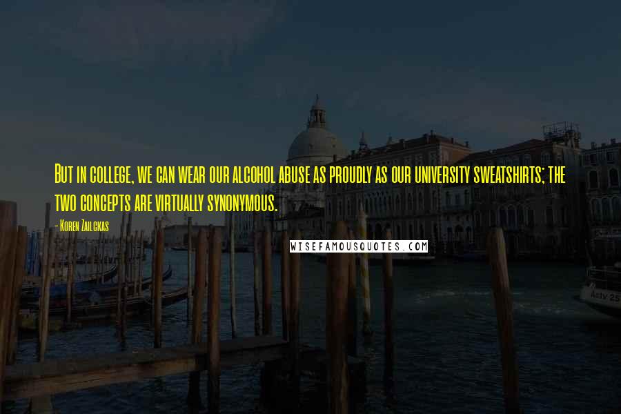 Koren Zailckas Quotes: But in college, we can wear our alcohol abuse as proudly as our university sweatshirts; the two concepts are virtually synonymous.