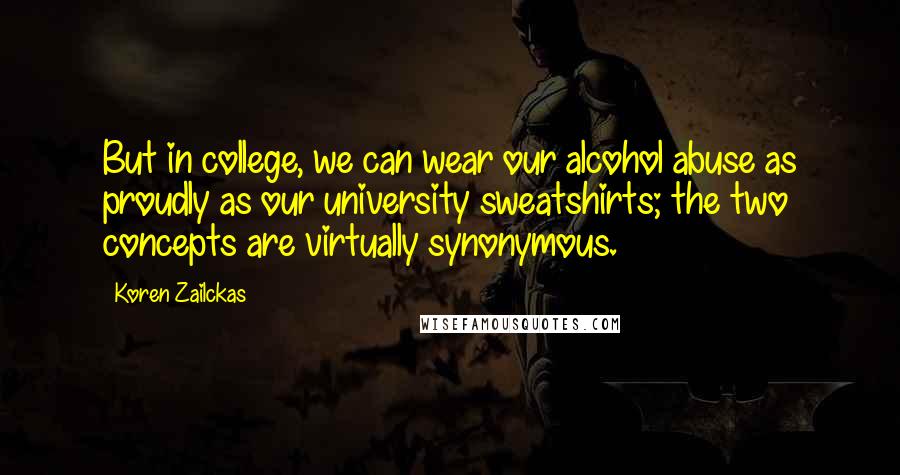 Koren Zailckas Quotes: But in college, we can wear our alcohol abuse as proudly as our university sweatshirts; the two concepts are virtually synonymous.