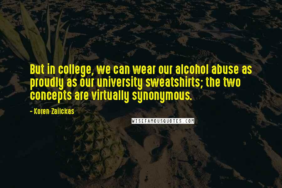 Koren Zailckas Quotes: But in college, we can wear our alcohol abuse as proudly as our university sweatshirts; the two concepts are virtually synonymous.