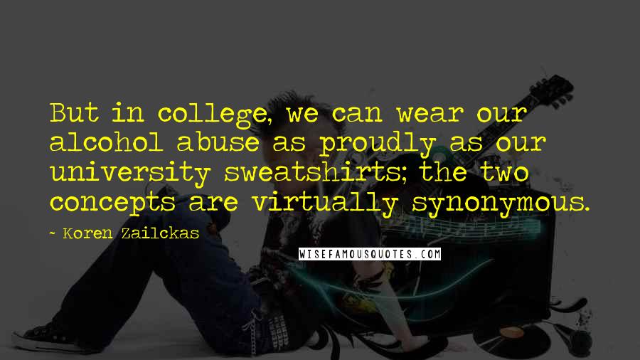 Koren Zailckas Quotes: But in college, we can wear our alcohol abuse as proudly as our university sweatshirts; the two concepts are virtually synonymous.