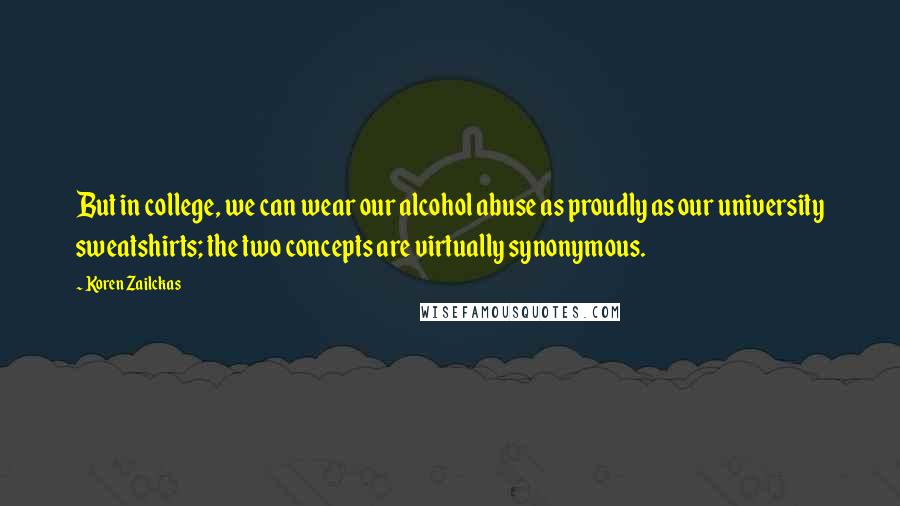 Koren Zailckas Quotes: But in college, we can wear our alcohol abuse as proudly as our university sweatshirts; the two concepts are virtually synonymous.