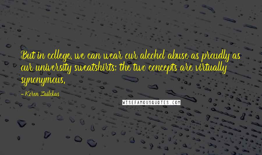 Koren Zailckas Quotes: But in college, we can wear our alcohol abuse as proudly as our university sweatshirts; the two concepts are virtually synonymous.