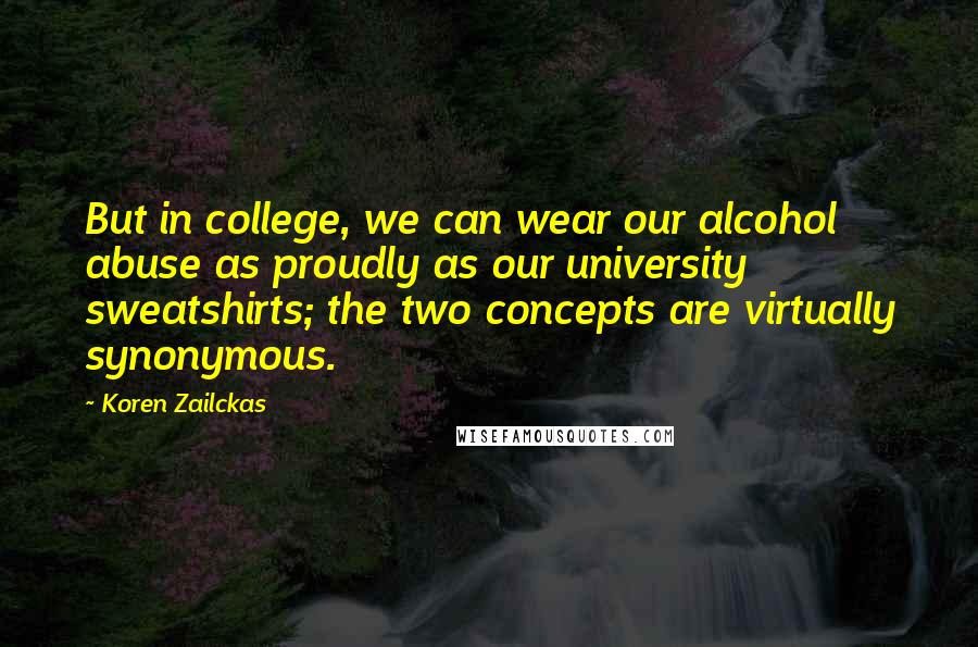 Koren Zailckas Quotes: But in college, we can wear our alcohol abuse as proudly as our university sweatshirts; the two concepts are virtually synonymous.