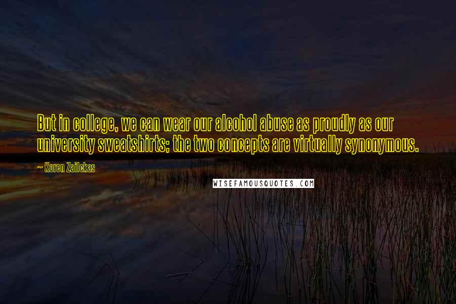 Koren Zailckas Quotes: But in college, we can wear our alcohol abuse as proudly as our university sweatshirts; the two concepts are virtually synonymous.