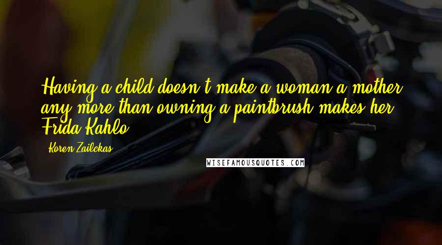 Koren Zailckas Quotes: Having a child doesn't make a woman a mother any more than owning a paintbrush makes her Frida Kahlo.