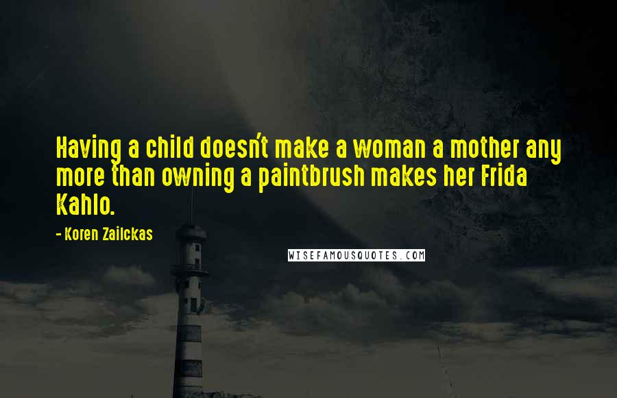 Koren Zailckas Quotes: Having a child doesn't make a woman a mother any more than owning a paintbrush makes her Frida Kahlo.