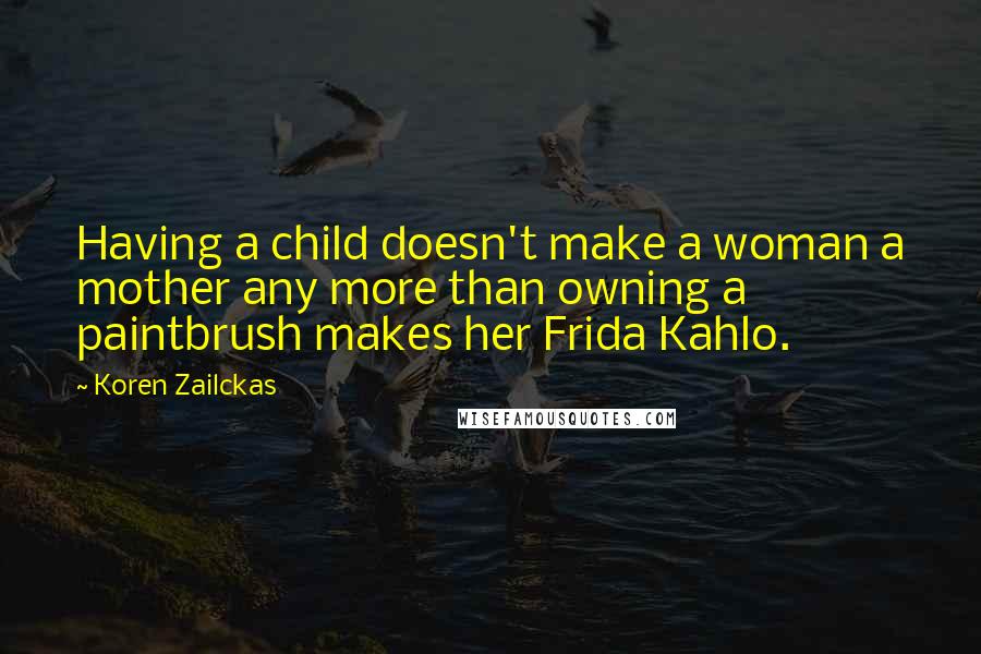 Koren Zailckas Quotes: Having a child doesn't make a woman a mother any more than owning a paintbrush makes her Frida Kahlo.